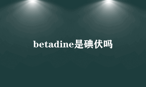 betadine是碘伏吗