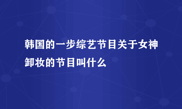 韩国的一步综艺节目关于女神卸妆的节目叫什么