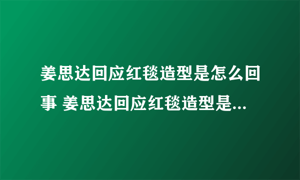 姜思达回应红毯造型是怎么回事 姜思达回应红毯造型是什么情况