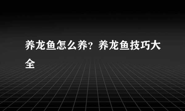 养龙鱼怎么养？养龙鱼技巧大全