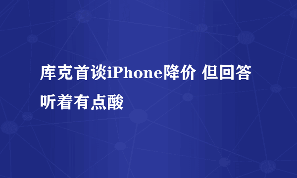 库克首谈iPhone降价 但回答听着有点酸