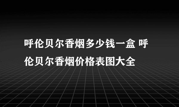 呼伦贝尔香烟多少钱一盒 呼伦贝尔香烟价格表图大全