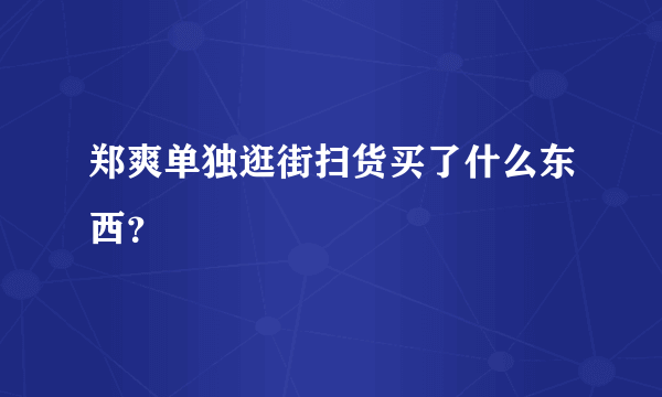 郑爽单独逛街扫货买了什么东西？