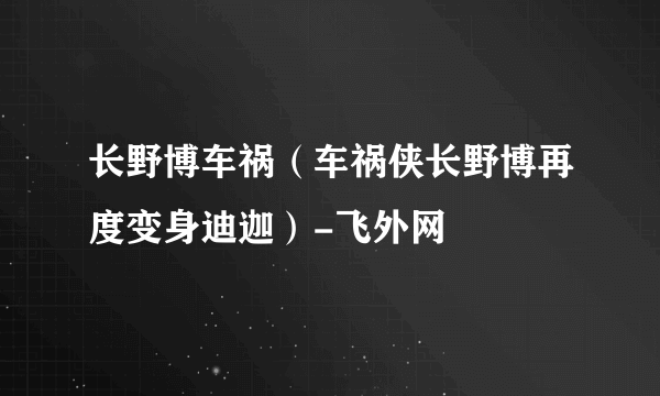 长野博车祸（车祸侠长野博再度变身迪迦）-飞外网