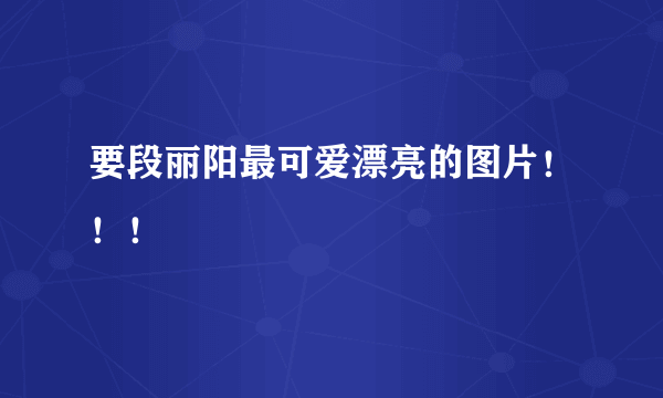 要段丽阳最可爱漂亮的图片！！！