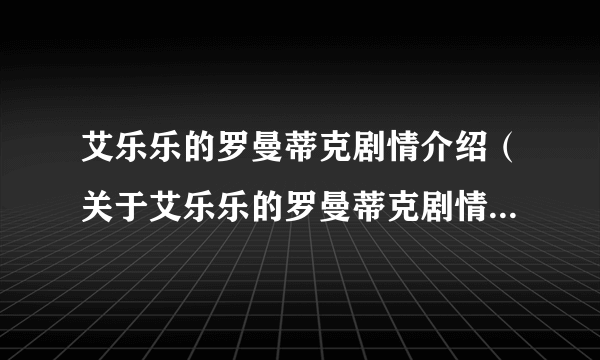 艾乐乐的罗曼蒂克剧情介绍（关于艾乐乐的罗曼蒂克剧情介绍的简介）