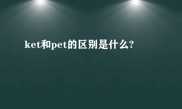 ket和pet的区别是什么?