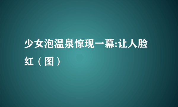 少女泡温泉惊现一幕:让人脸红（图）