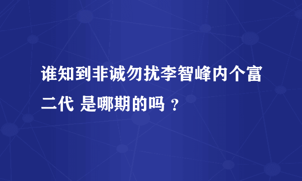 谁知到非诚勿扰李智峰内个富二代 是哪期的吗 ？