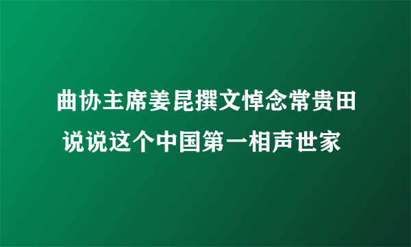 曲协主席姜昆撰文悼念常贵田 说说这个中国第一相声世家