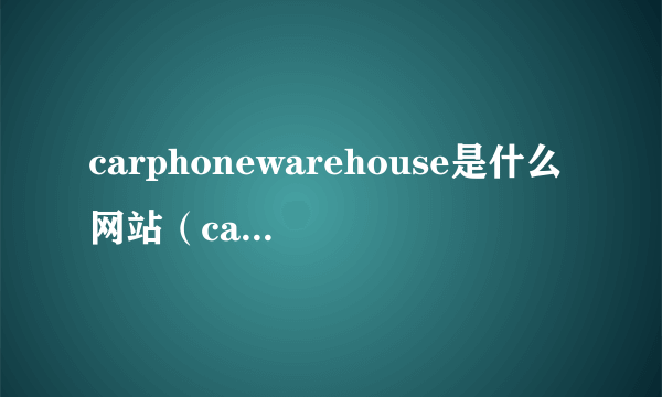 carphonewarehouse是什么网站（carphonewarehouse）