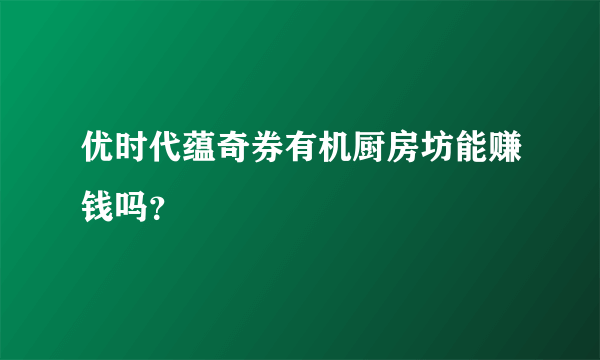 优时代蕴奇券有机厨房坊能赚钱吗？