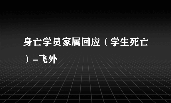 身亡学员家属回应（学生死亡）-飞外