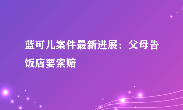 蓝可儿案件最新进展：父母告饭店要索赔