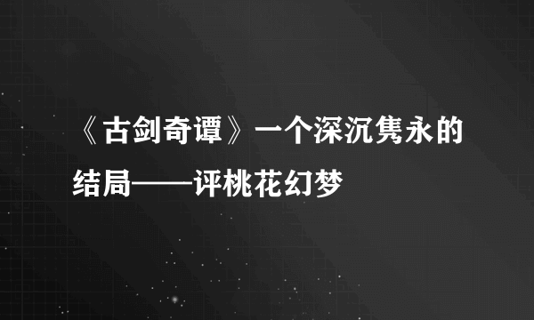 《古剑奇谭》一个深沉隽永的结局——评桃花幻梦