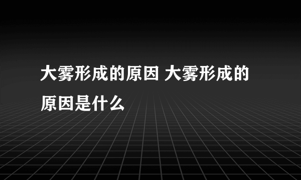 大雾形成的原因 大雾形成的原因是什么