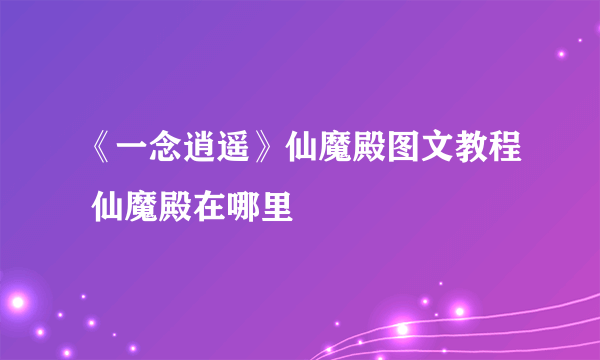 《一念逍遥》仙魔殿图文教程 仙魔殿在哪里