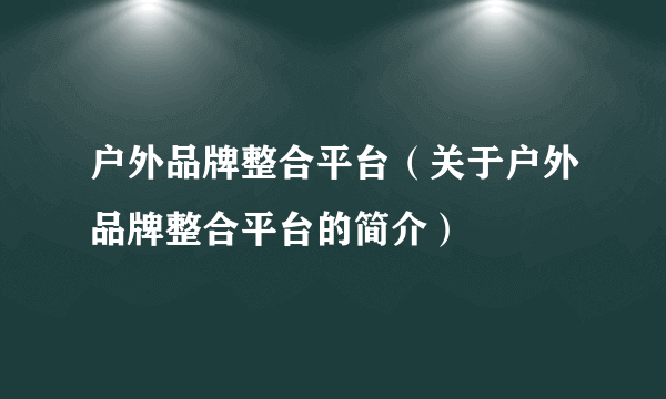 户外品牌整合平台（关于户外品牌整合平台的简介）