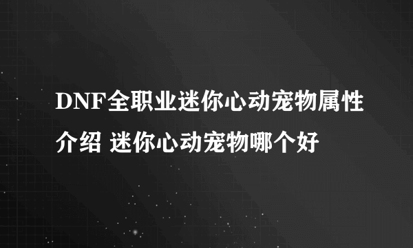 DNF全职业迷你心动宠物属性介绍 迷你心动宠物哪个好