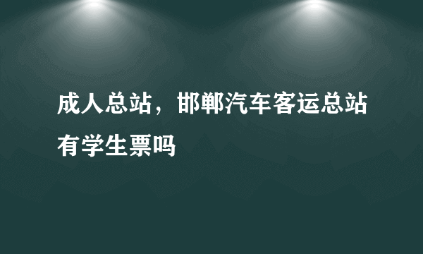 成人总站，邯郸汽车客运总站有学生票吗