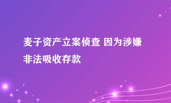 麦子资产立案侦查 因为涉嫌非法吸收存款