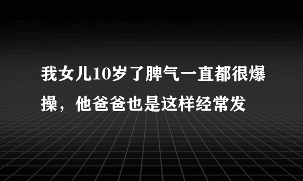 我女儿10岁了脾气一直都很爆操，他爸爸也是这样经常发