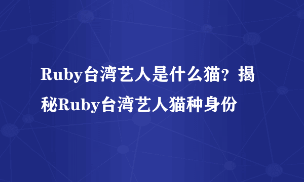 Ruby台湾艺人是什么猫？揭秘Ruby台湾艺人猫种身份