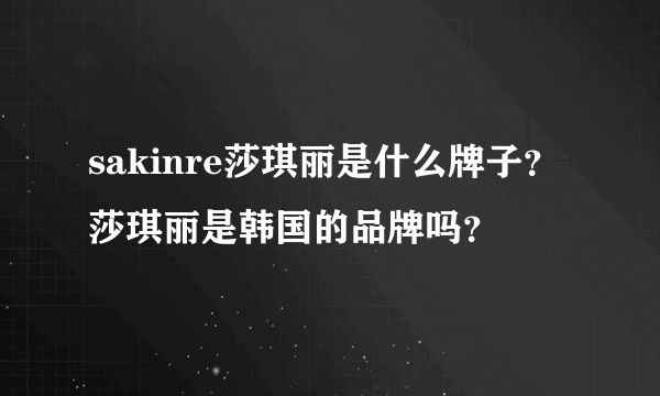 sakinre莎琪丽是什么牌子？莎琪丽是韩国的品牌吗？