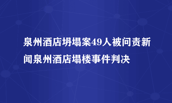 泉州酒店坍塌案49人被问责新闻泉州酒店塌楼事件判决