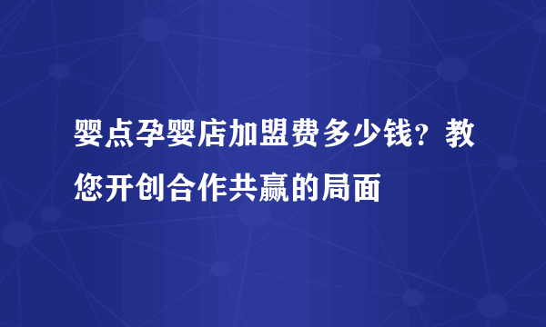 婴点孕婴店加盟费多少钱？教您开创合作共赢的局面