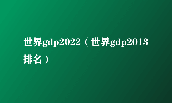 世界gdp2022（世界gdp2013排名）