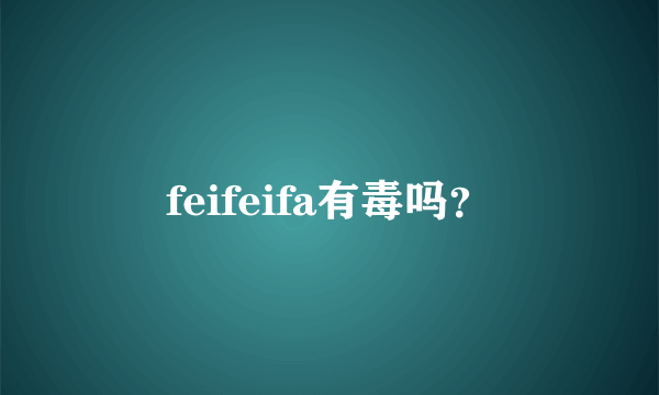 feifeifa有毒吗？