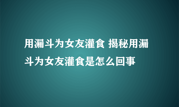 用漏斗为女友灌食 揭秘用漏斗为女友灌食是怎么回事