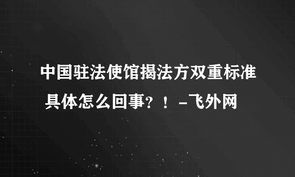 中国驻法使馆揭法方双重标准 具体怎么回事？！-飞外网