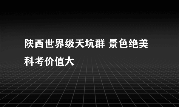 陕西世界级天坑群 景色绝美科考价值大