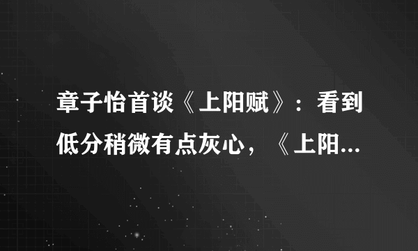 章子怡首谈《上阳赋》：看到低分稍微有点灰心，《上阳赋》被打低分冤不冤？