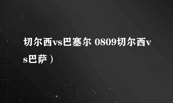 切尔西vs巴塞尔 0809切尔西vs巴萨）