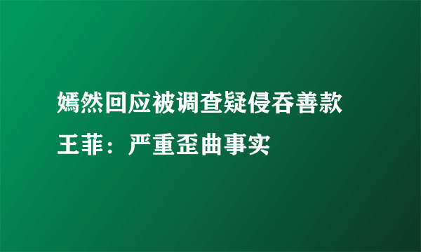 嫣然回应被调查疑侵吞善款 王菲：严重歪曲事实