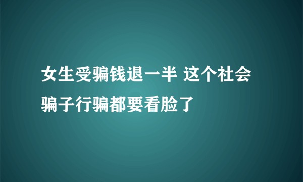 女生受骗钱退一半 这个社会骗子行骗都要看脸了