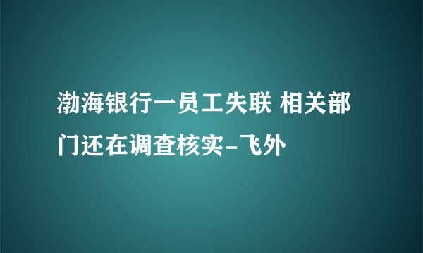 渤海银行一员工失联 相关部门还在调查核实-飞外