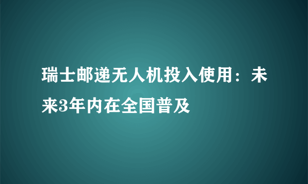 瑞士邮递无人机投入使用：未来3年内在全国普及