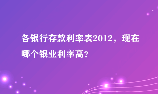 各银行存款利率表2012，现在哪个银业利率高？