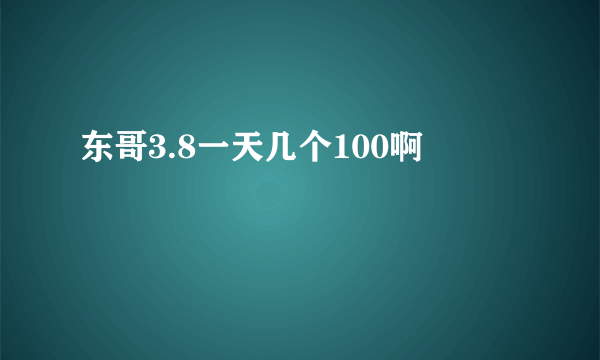 东哥3.8一天几个100啊