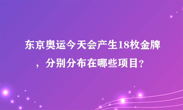 东京奥运今天会产生18枚金牌 ，分别分布在哪些项目？