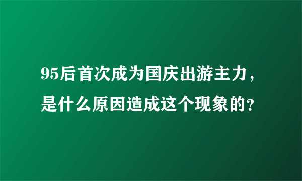 95后首次成为国庆出游主力，是什么原因造成这个现象的？