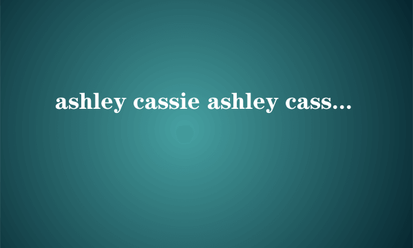 ashley cassie ashley cassie怎么样）