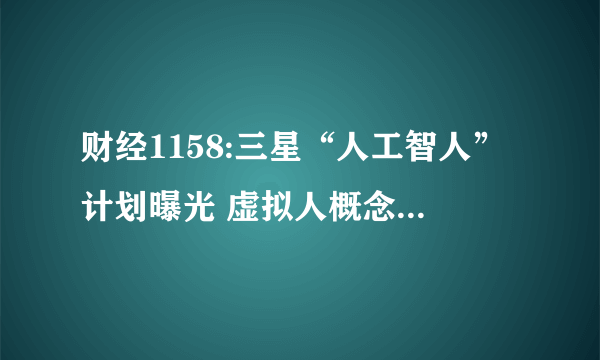 财经1158:三星“人工智人”计划曝光 虚拟人概念股有哪些？