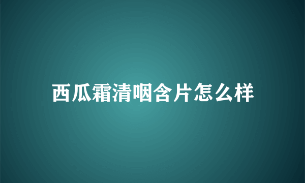 西瓜霜清咽含片怎么样