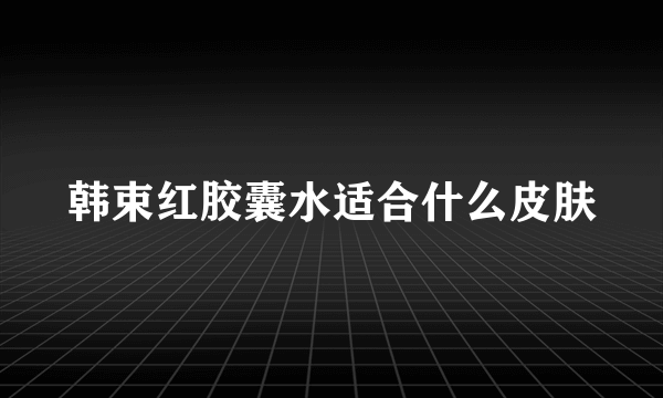 韩束红胶囊水适合什么皮肤