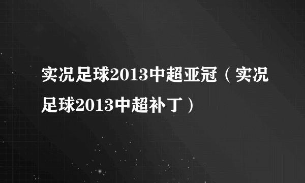 实况足球2013中超亚冠（实况足球2013中超补丁）